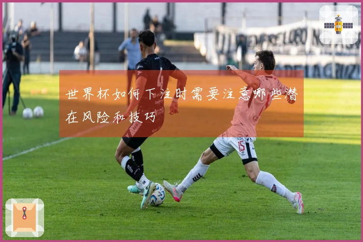 世界杯如何下注时需要注意哪些潜在风险和技巧