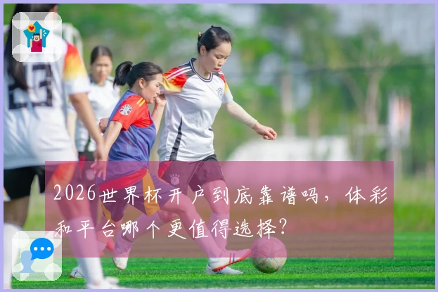 2026世界杯开户到底靠谱吗，体彩和平台哪个更值得选择？