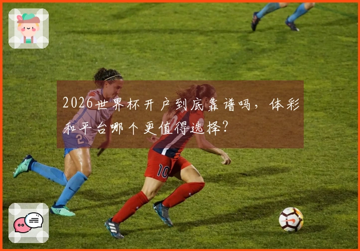 2026世界杯开户到底靠谱吗，体彩和平台哪个更值得选择？