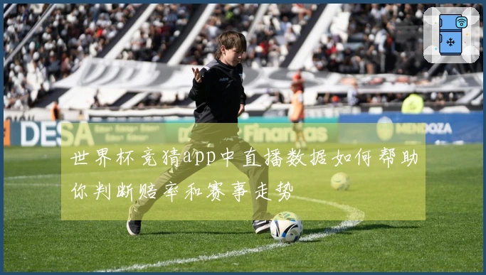 世界杯竞猜app中直播数据如何帮助你判断赔率和赛事走势